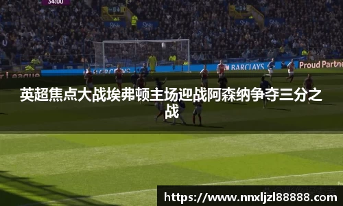 英超焦点大战埃弗顿主场迎战阿森纳争夺三分之战