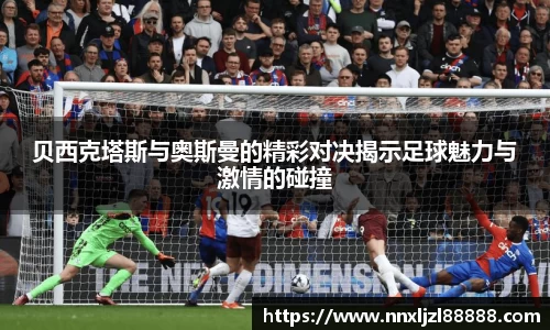 贝西克塔斯与奥斯曼的精彩对决揭示足球魅力与激情的碰撞