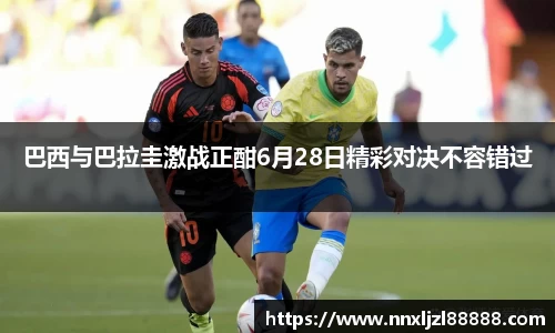 巴西与巴拉圭激战正酣6月28日精彩对决不容错过